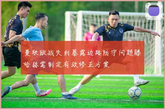 曼联欧战失利暴露边路防守问题滕哈赫需制定有效修正方案