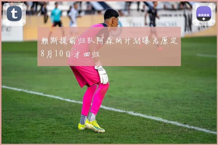 赖斯提前归队阿森纳计划曝光原定8月10日才回归