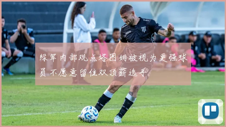 绿军内部观点塔图姆被视为更强球员不愿意留住双顶薪选手