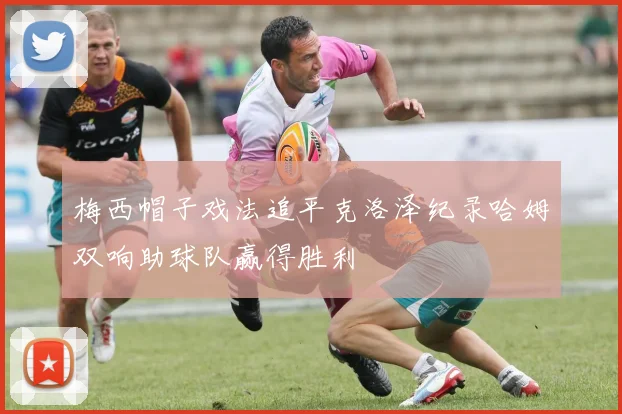 梅西帽子戏法追平克洛泽纪录哈姆双响助球队赢得胜利