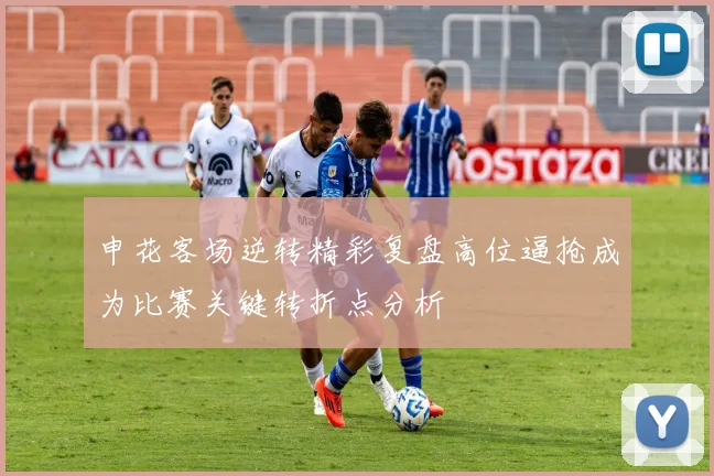 申花客场逆转精彩复盘高位逼抢成为比赛关键转折点分析