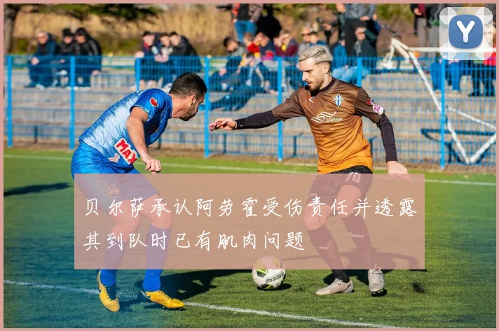 贝尔萨承认阿劳霍受伤责任并透露其到队时已有肌肉问题