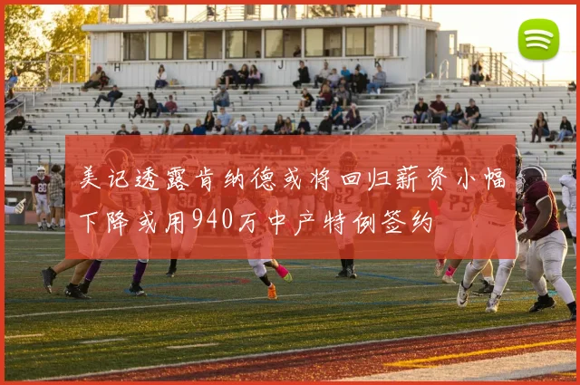 美记透露肯纳德或将回归薪资小幅下降或用940万中产特例签约