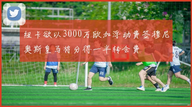纽卡欲以3000万欧加浮动费签穆尼奥斯皇马将分得一半转会费
