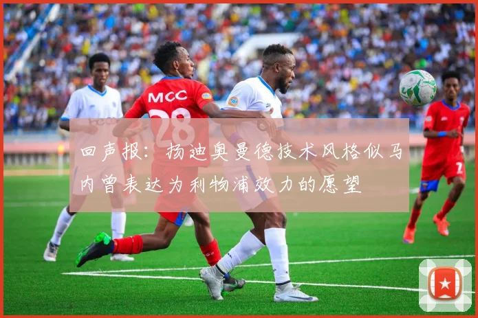 回声报：扬迪奥曼德技术风格似马内曾表达为利物浦效力的愿望