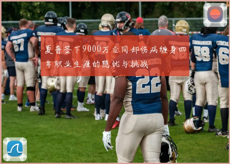 夏普签下9000万合同却伤病缠身四年职业生涯的隐忧与挑战