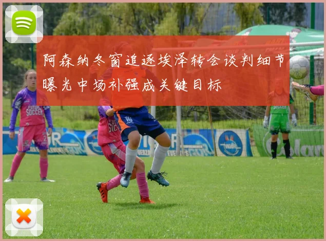 阿森纳冬窗追逐埃泽转会谈判细节曝光中场补强成关键目标