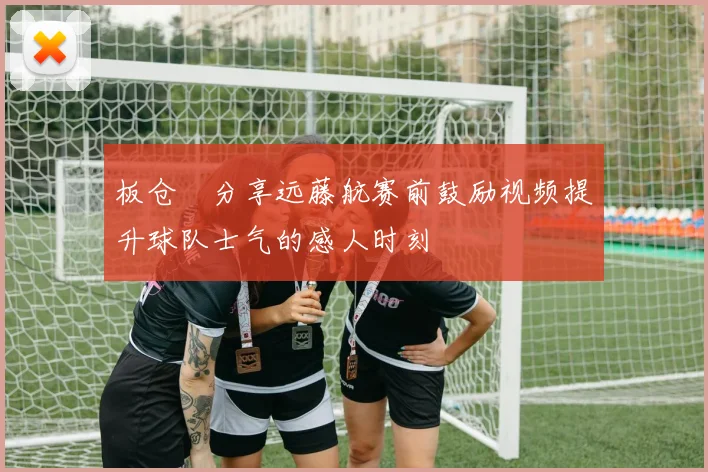 板仓滉分享远藤航赛前鼓励视频提升球队士气的感人时刻