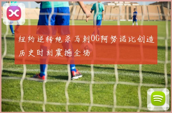纽约逆转绝杀马刺OG阿努诺比创造历史时刻震撼全场
