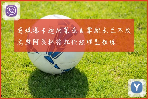 意媒曝卡迪纳莱亲自掌舵米兰不设总监阿莫林将担任经理型教练