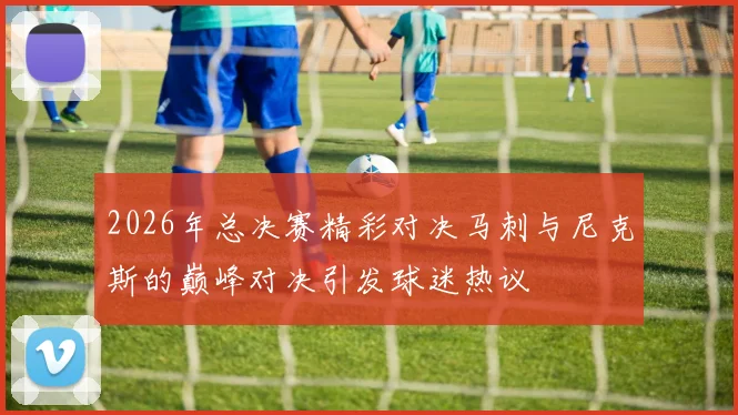 2026年总决赛精彩对决马刺与尼克斯的巅峰对决引发球迷热议