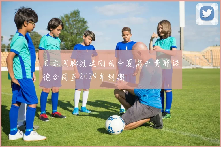 日本国脚渡边刚或今夏离开费耶诺德合同至2029年到期