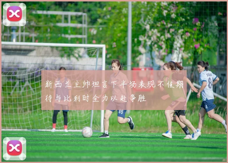 新西兰主帅坦言下半场表现不佳期待与比利时全力以赴争胜