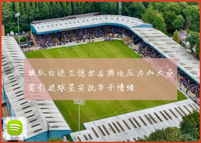狼队白送兰德尔后舆论压力加大亟需引进球星安抚华子情绪