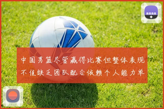 中国男篮尽管赢得比赛但整体表现不佳缺乏团队配合依赖个人能力单打成效有限