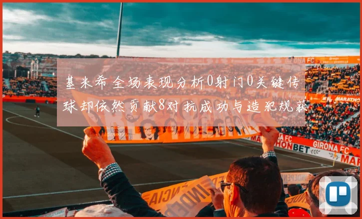 基米希全场表现分析0射门0关键传球却依然贡献8对抗成功与造犯规获高分