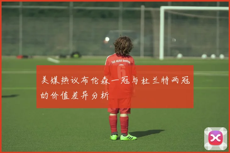 美媒热议布伦森一冠与杜兰特两冠的价值差异分析