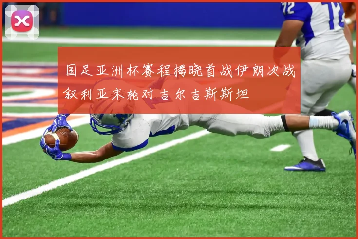 国足亚洲杯赛程揭晓首战伊朗次战叙利亚末轮对吉尔吉斯斯坦