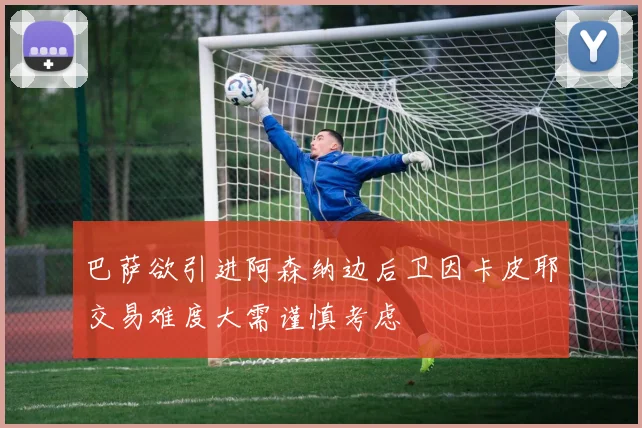巴萨欲引进阿森纳边后卫因卡皮耶交易难度大需谨慎考虑