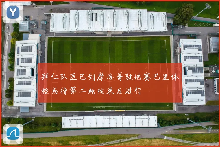 拜仁队医已到摩洛哥驻地赛巴里体检或待第二轮结束后进行