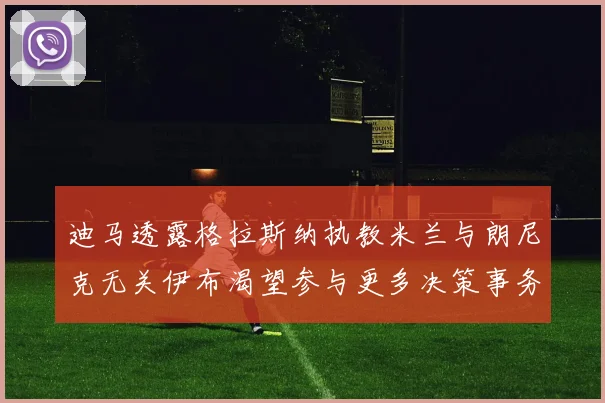 迪马透露格拉斯纳执教米兰与朗尼克无关伊布渴望参与更多决策事务