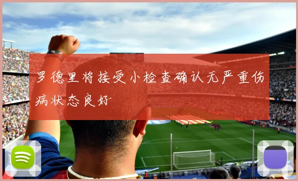 罗德里将接受小检查确认无严重伤病状态良好