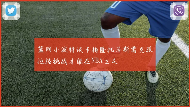篮网小波特谈卡梅隆托马斯需克服性格挑战才能在NBA立足