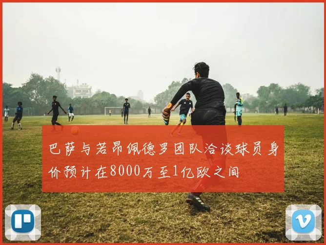 巴萨与若昂佩德罗团队洽谈球员身价预计在8000万至1亿欧之间