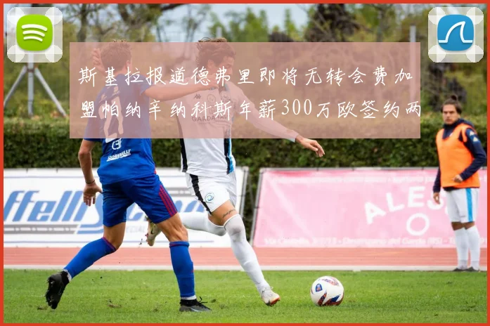 斯基拉报道德弗里即将无转会费加盟帕纳辛纳科斯年薪300万欧签约两年